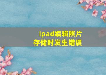 ipad编辑照片 存储时发生错误